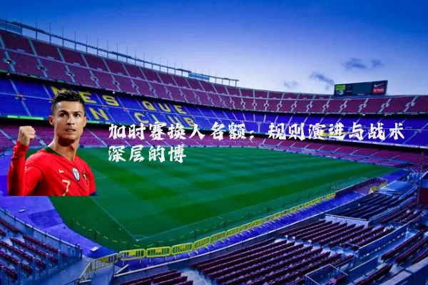 加时赛换人名额：规则演进与战术深层的博弈