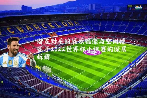 潜在对手的战术镜像与空间博弈：基于2022世界杯小组赛的深层拆解