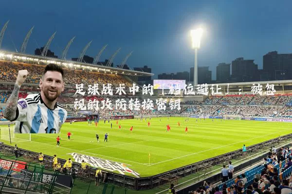 足球战术中的「档位避让」：被忽视的攻防转换密钥