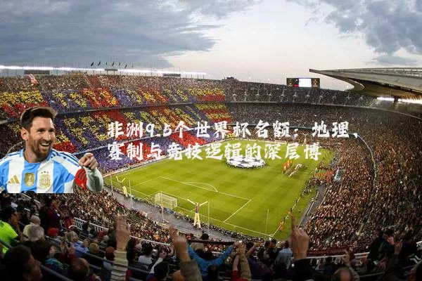 非洲9.5个世界杯名额：地理、赛制与竞技逻辑的深层博弈