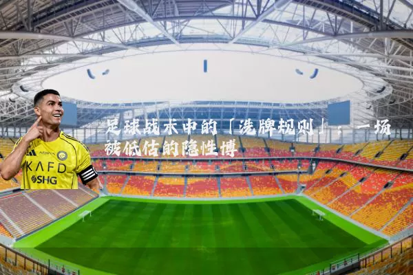 足球战术中的「洗牌规则」:一场被低估的隐性博弈