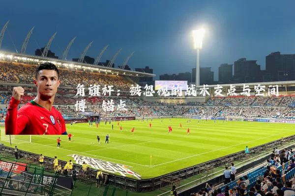 角旗杆：被忽视的战术支点与空间博弈锚点