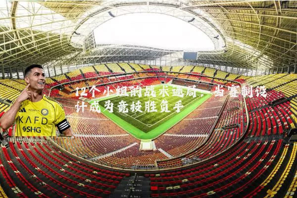 12个小组的战术迷局：当赛制设计成为竞技胜负手