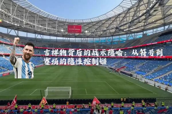 吉祥物背后的战术隐喻:从符号到赛场的隐性控制链