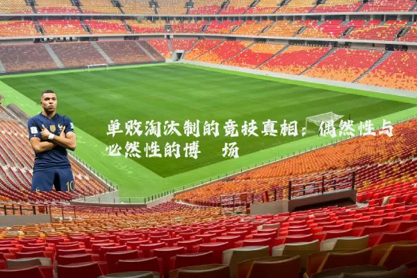 单败淘汰制的竞技真相：偶然性与必然性的博弈场