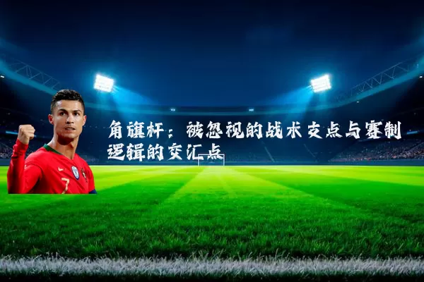 角旗杆:被忽视的战术支点与赛制逻辑的交汇点