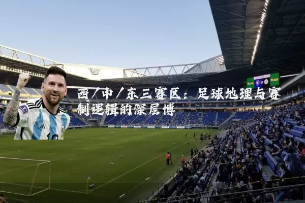 西/中/东三赛区:足球地理与赛制逻辑的深层博弈