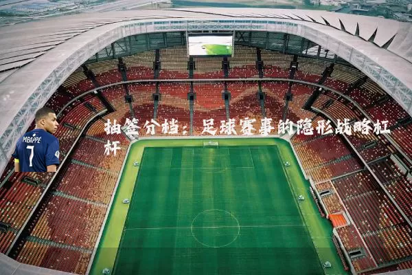 抽签分档：足球赛事的隐形战略杠杆